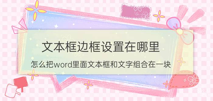 文本框边框设置在哪里 怎么把word里面文本框和文字组合在一块？